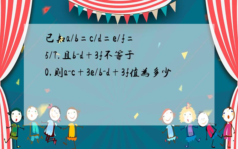 已知a/b=c/d=e/f=5/7.且b-d+3f不等于0,则a-c+3e/b-d+3f值为多少