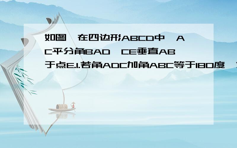 如图,在四边形ABCD中,AC平分角BAD,CE垂直AB于点E.1.若角ADC加角ABC等于180度,求AD加AB等于2AE.AD加AB等于2AE,求证；CD等于CB