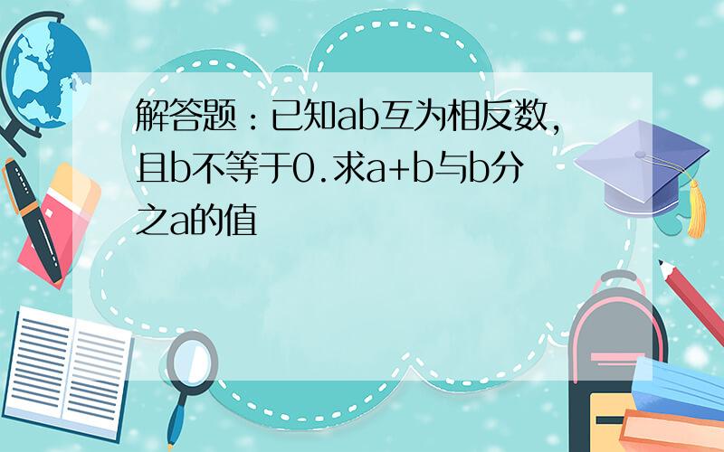 解答题：已知ab互为相反数,且b不等于0.求a+b与b分之a的值