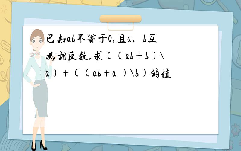 已知ab不等于0,且a、b互为相反数,求((ab+b)\a)+((ab+a )\b)的值