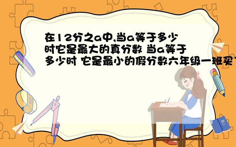 在12分之a中,当a等于多少时它是最大的真分数 当a等于多少时 它是最小的假分数六年级一班买了38个笔记本和26支钢笔准备给参加春季赛跑的获胜同学发奖,结果笔记本生下了三本 钢笔少了2支