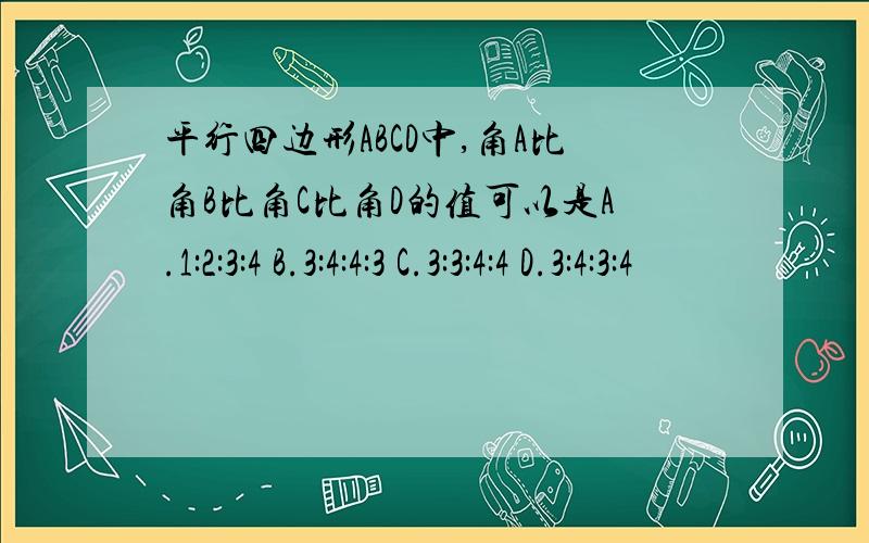 平行四边形ABCD中,角A比角B比角C比角D的值可以是A.1:2:3:4 B.3:4:4:3 C.3:3:4:4 D.3:4:3:4