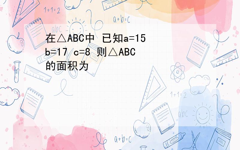 在△ABC中 已知a=15 b=17 c=8 则△ABC的面积为