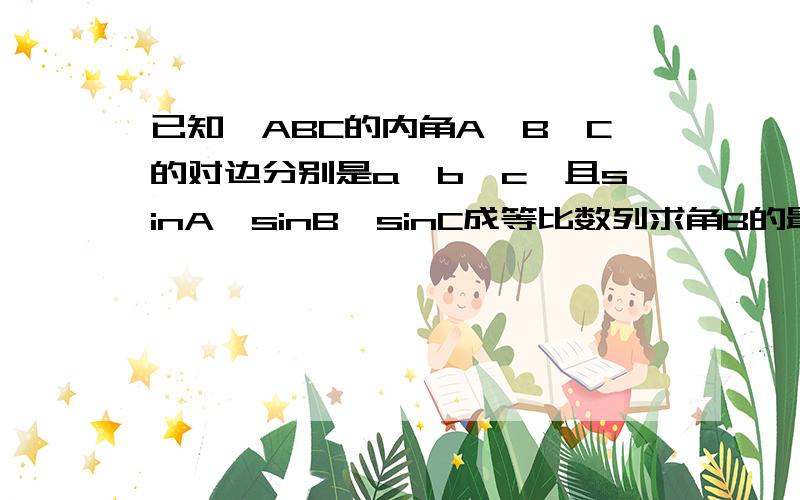 已知△ABC的内角A、B、C的对边分别是a、b、c,且sinA、sinB、sinC成等比数列求角B的最大值并判断此时△ABC的形状.