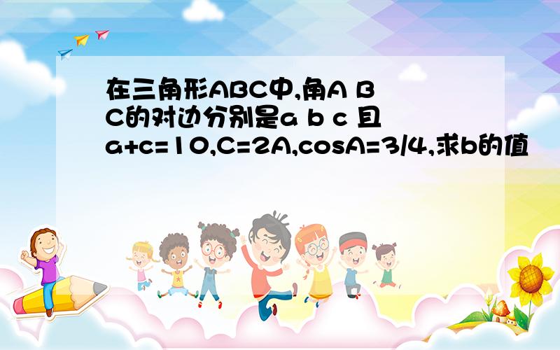 在三角形ABC中,角A B C的对边分别是a b c 且a+c=10,C=2A,cosA=3/4,求b的值