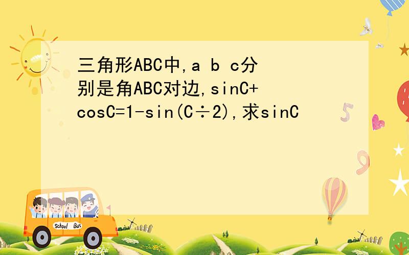 三角形ABC中,a b c分别是角ABC对边,sinC+cosC=1-sin(C÷2),求sinC