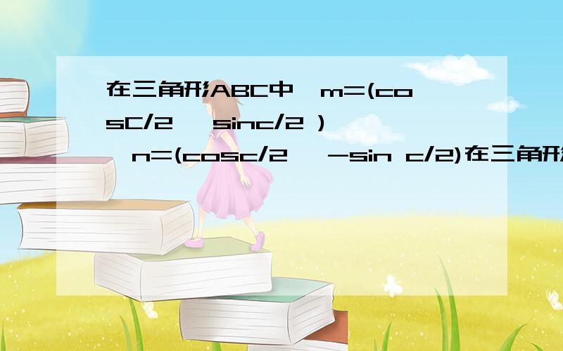 在三角形ABC中,m=(cosC/2 ,sinc/2 ),n=(cosc/2 ,-sin c/2)在三角形ABC中,m =(cosC/2 ,sinc/2 ),n=(cosc/2 ,-sin c/2)且 mn的夹角为 3/π（1）求C我看了答案后完全不懂