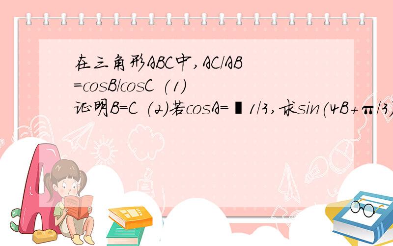 在三角形ABC中,AC/AB＝cosB/cosC (1)证明B＝C （2）若cosA＝﹣1/3,求sin(4B+π/3)的值