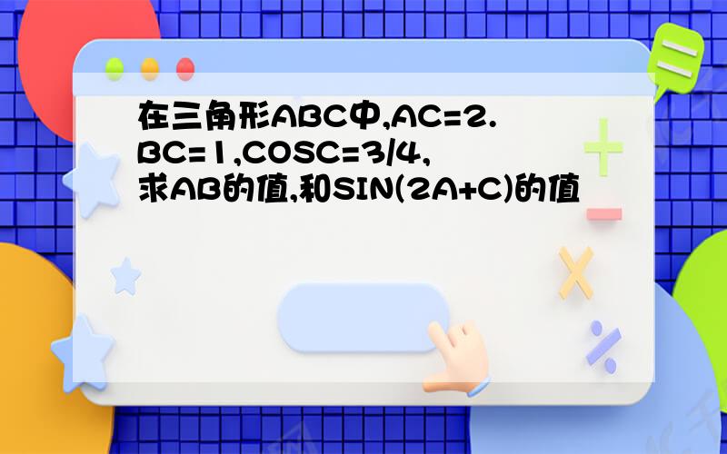 在三角形ABC中,AC=2.BC=1,COSC=3/4,求AB的值,和SIN(2A+C)的值