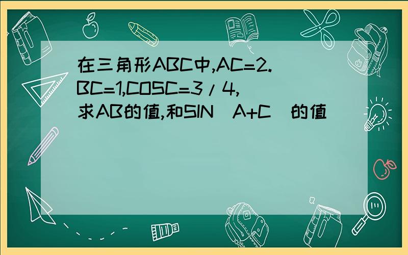 在三角形ABC中,AC=2.BC=1,COSC=3/4,求AB的值,和SIN(A+C)的值