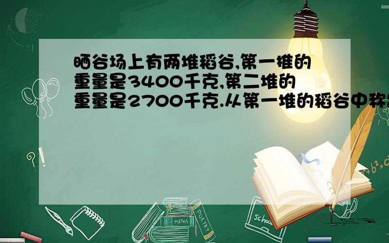 晒谷场上有两堆稻谷,第一推的重量是3400千克,第二堆的重量是2700千克.从第一堆的稻谷中称出多少千克稻谷放到第二堆中,两堆稻谷的重量就一样重?求方程列式!