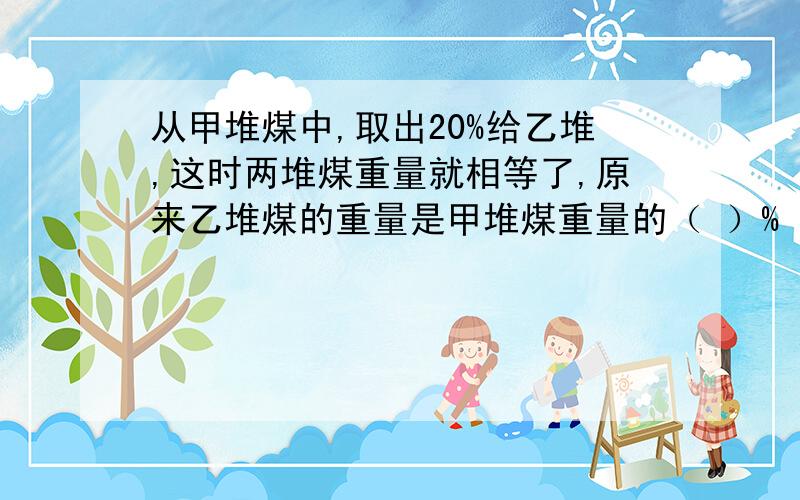 从甲堆煤中,取出20%给乙堆,这时两堆煤重量就相等了,原来乙堆煤的重量是甲堆煤重量的（ ）%