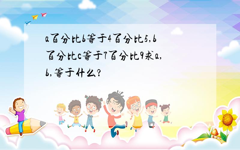 a百分比b等于4百分比5,b百分比c等于7百分比9求a,b,等于什么?