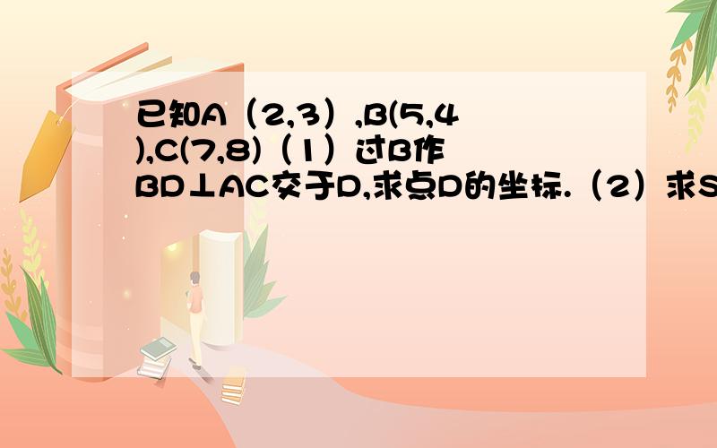 已知A（2,3）,B(5,4),C(7,8)（1）过B作BD⊥AC交于D,求点D的坐标.（2）求S△ABC.