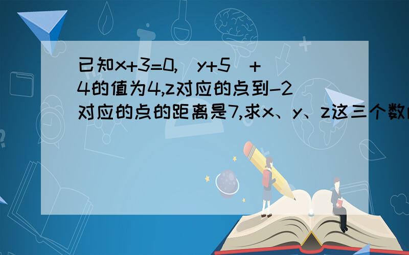 已知x+3=0,|y+5|+4的值为4,z对应的点到-2对应的点的距离是7,求x、y、z这三个数两两之积的和