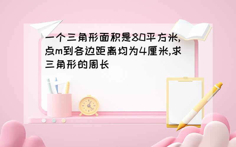 一个三角形面积是80平方米,点m到各边距离均为4厘米,求三角形的周长