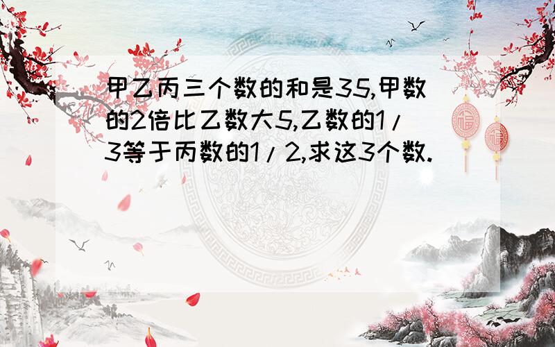 甲乙丙三个数的和是35,甲数的2倍比乙数大5,乙数的1/3等于丙数的1/2,求这3个数.