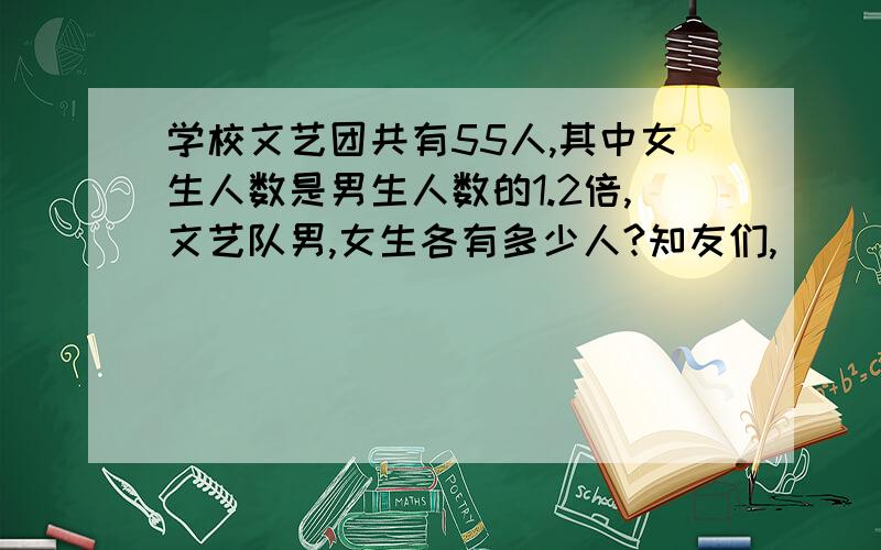 学校文艺团共有55人,其中女生人数是男生人数的1.2倍,文艺队男,女生各有多少人?知友们,