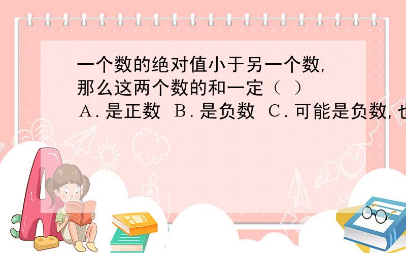 一个数的绝对值小于另一个数,那么这两个数的和一定（ ） Ａ.是正数 Ｂ.是负数 Ｃ.可能是负数,也可能是０ Ｄ.可能是正数,也可能是０