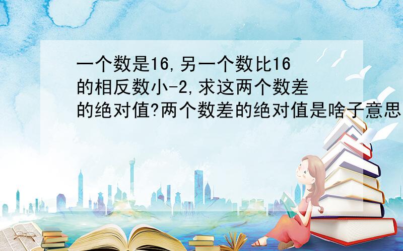 一个数是16,另一个数比16的相反数小-2,求这两个数差的绝对值?两个数差的绝对值是啥子意思?