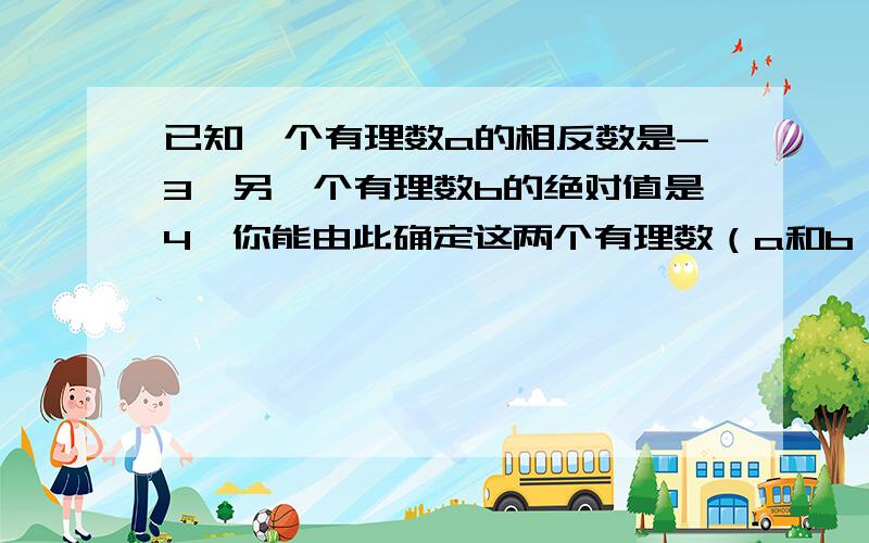 已知一个有理数a的相反数是-3,另一个有理数b的绝对值是4,你能由此确定这两个有理数（a和b）的大小关系吗?为什么?【说明理由】