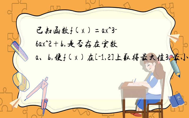 已知函数f(x)=ax^3-6ax^2+b,是否存在实数a、b,使f(x)在[-1,2]上取得最大值3,最小值-29?若存在,求出a、b的值,若不存在,请说明理由.