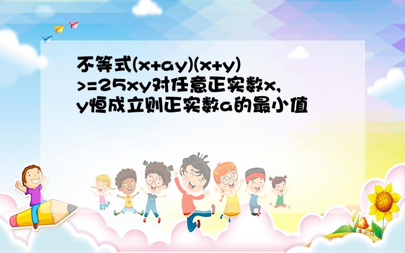 不等式(x+ay)(x+y)>=25xy对任意正实数x,y恒成立则正实数a的最小值