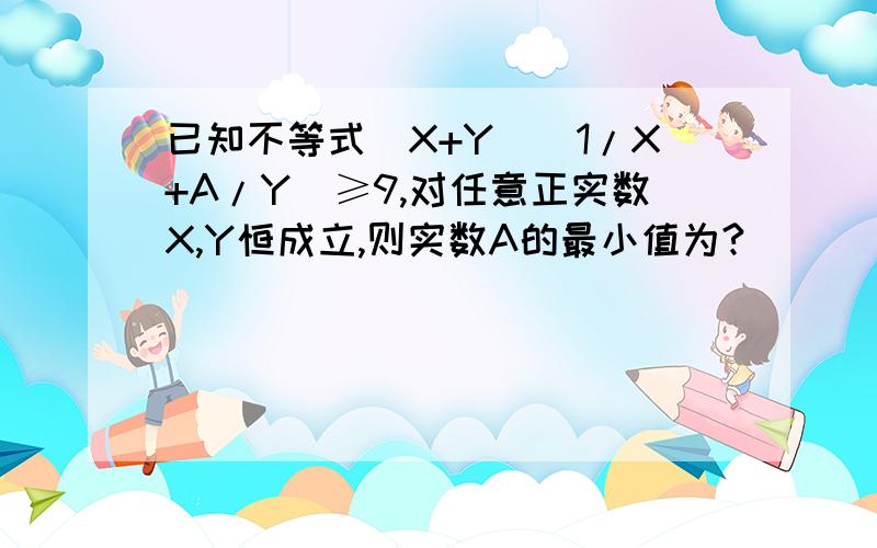 已知不等式（X+Y）（1/X+A/Y）≥9,对任意正实数X,Y恒成立,则实数A的最小值为?