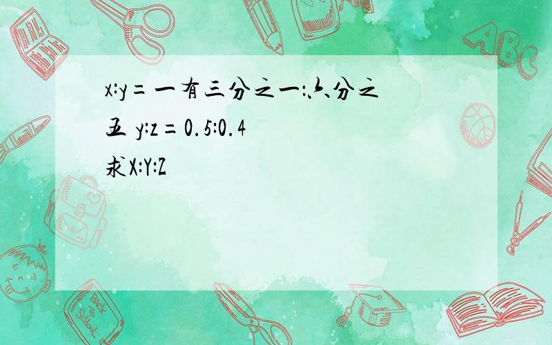 x:y=一有三分之一：六分之五 y:z=0.5:0.4 求X:Y:Z