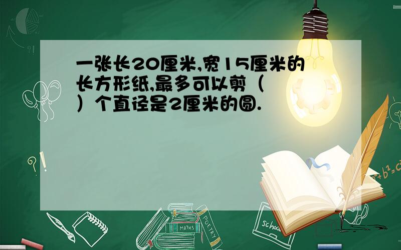 一张长20厘米,宽15厘米的长方形纸,最多可以剪（   ）个直径是2厘米的圆.