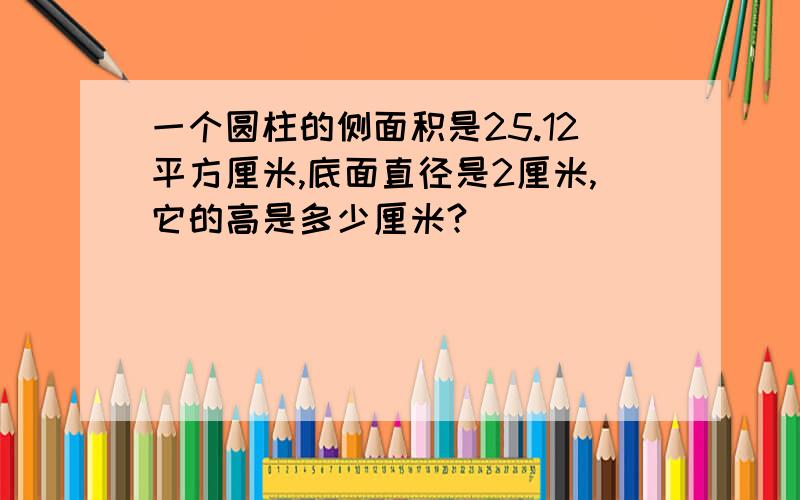 一个圆柱的侧面积是25.12平方厘米,底面直径是2厘米,它的高是多少厘米?