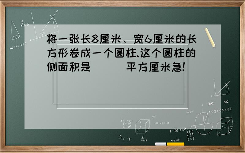 将一张长8厘米、宽6厘米的长方形卷成一个圆柱.这个圆柱的侧面积是(  )平方厘米急!