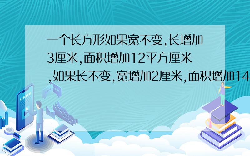 一个长方形如果宽不变,长增加3厘米,面积增加12平方厘米,如果长不变,宽增加2厘米,面积增加14平方厘米,这个长方形的周长是（）cm.面积是（）.