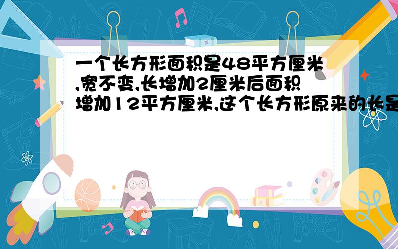 一个长方形面积是48平方厘米,宽不变,长增加2厘米后面积增加12平方厘米,这个长方形原来的长是几?