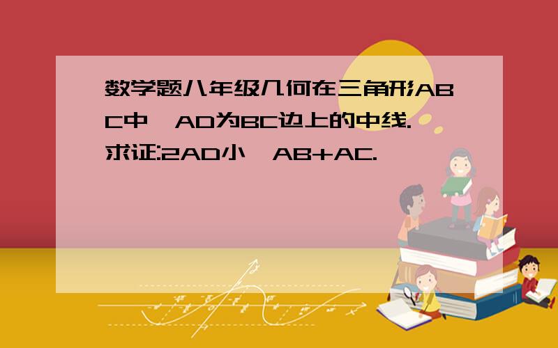 数学题八年级几何在三角形ABC中,AD为BC边上的中线.求证:2AD小於AB+AC.