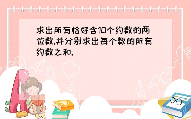 求出所有恰好含10个约数的两位数,并分别求出每个数的所有约数之和.