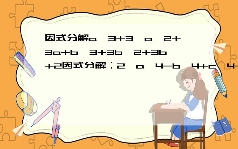 因式分解a^3+3^a^2+3a+b^3+3b^2+3b+2因式分解：2、a^4-b^4+c^4-d^4-2(a^2c^2-b^2d^2)+4ac(b^2+d^2)-4bd(a^2+c^2)3、x^3+3xy+y^3-14、(x+y+Z)^3+(3x-2y-3Z)^3-(4x-y-2Z)^3