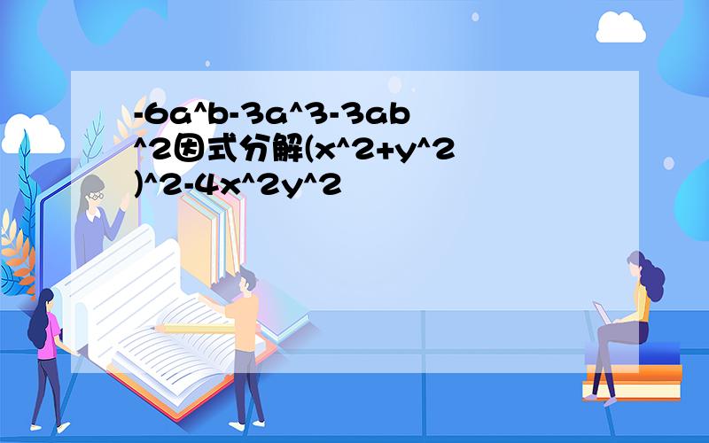 -6a^b-3a^3-3ab^2因式分解(x^2+y^2)^2-4x^2y^2