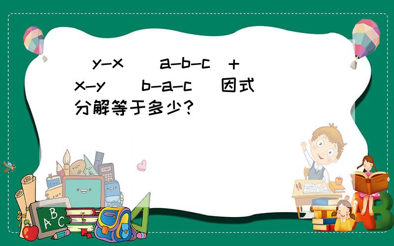 （y-x）（a-b-c)+(x-y)(b-a-c) 因式分解等于多少?