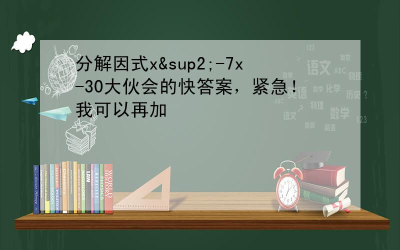 分解因式x²-7x-30大伙会的快答案，紧急！我可以再加