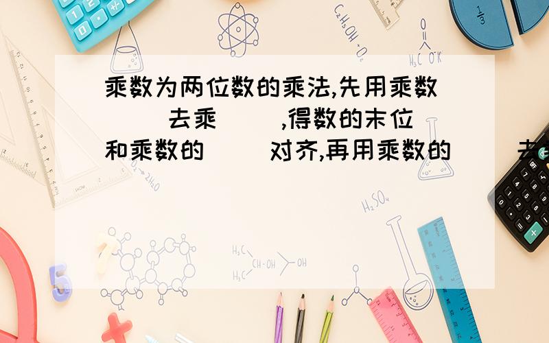 乘数为两位数的乘法,先用乘数（ ）去乘（ ）,得数的末位和乘数的（ ）对齐,再用乘数的（ ）去乘（ ）,得数的末位和乘数的（ ）对齐,最后把两次运算的结果加起来.