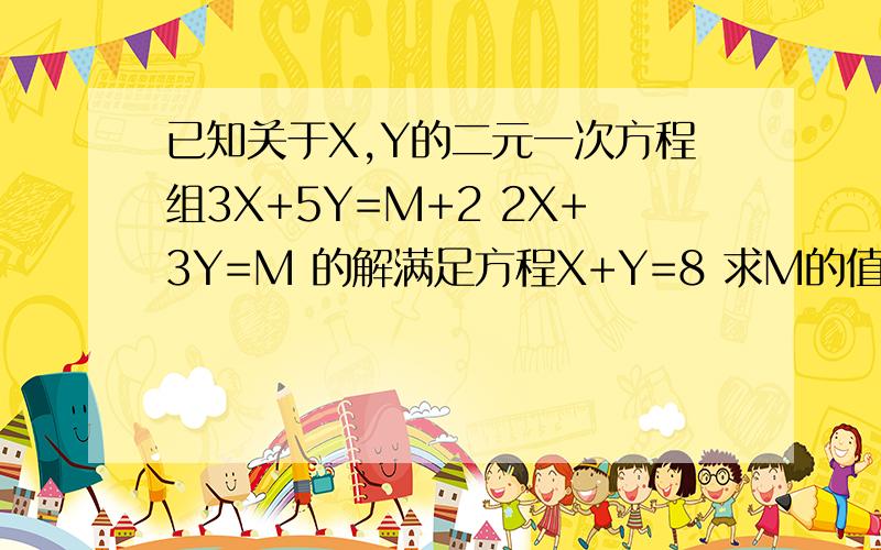 已知关于X,Y的二元一次方程组3X+5Y=M+2 2X+3Y=M 的解满足方程X+Y=8 求M的值