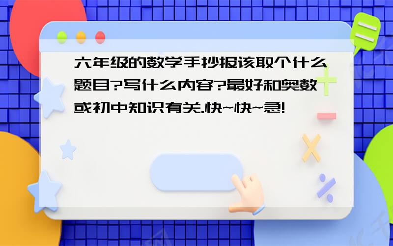 六年级的数学手抄报该取个什么题目?写什么内容?最好和奥数或初中知识有关.快~快~急!