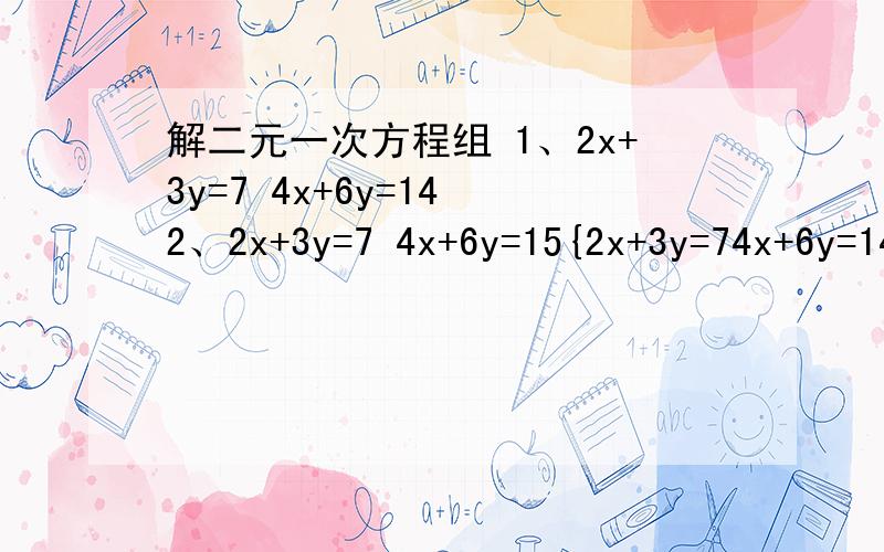 解二元一次方程组 1、2x+3y=7 4x+6y=14 2、2x+3y=7 4x+6y=15{2x+3y=74x+6y=14{2x+3y=74x+6y=15