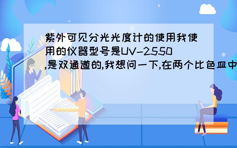 紫外可见分光光度计的使用我使用的仪器型号是UV-2550,是双通道的,我想问一下,在两个比色皿中分别放入参比溶液（水）和待测溶液,是不是得到的测试结果就是以水为参比的溶液吸收值呢,换