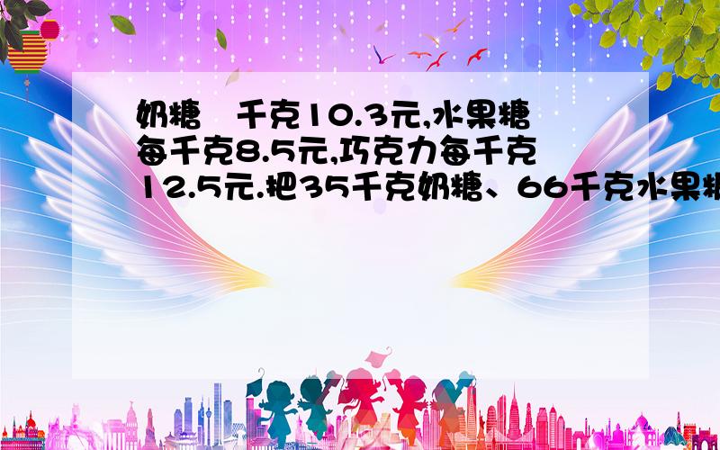 奶糖毎千克10.3元,水果糖每千克8.5元,巧克力每千克12.5元.把35千克奶糖、66千克水果糖,46.4千克巧克力混合成什锦糖,每千克应定价多少元