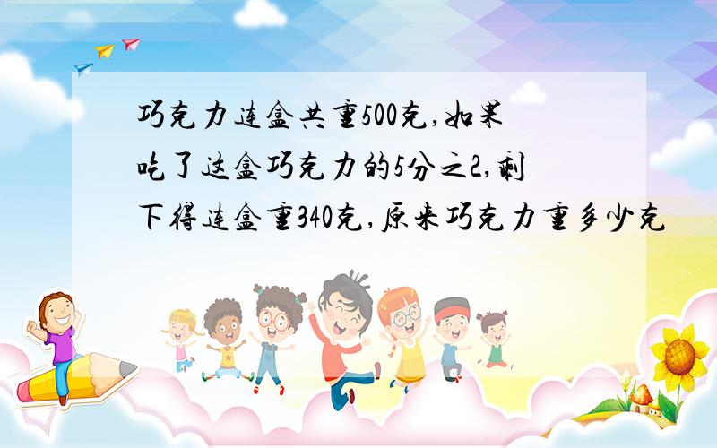 巧克力连盒共重500克,如果吃了这盒巧克力的5分之2,剩下得连盒重340克,原来巧克力重多少克