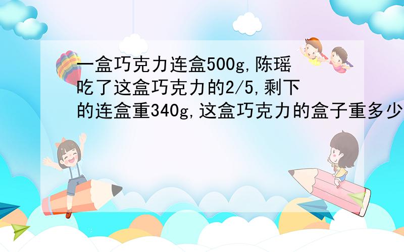 一盒巧克力连盒500g,陈瑶吃了这盒巧克力的2/5,剩下的连盒重340g,这盒巧克力的盒子重多少克