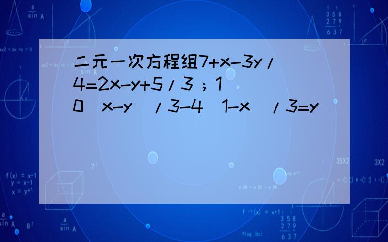 二元一次方程组7+x-3y/4=2x-y+5/3 ; 10(x-y)/3-4(1-x)/3=y