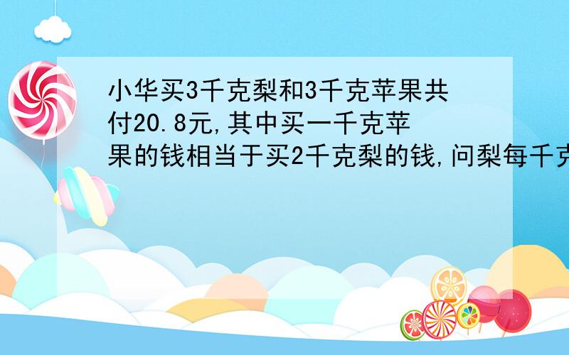 小华买3千克梨和3千克苹果共付20.8元,其中买一千克苹果的钱相当于买2千克梨的钱,问梨每千克多少钱